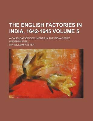 Book cover for The English Factories in India, 1642-1645 Volume 5; A Calendar of Documents in the India Office, Westminister