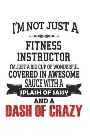 Cover of I'm Not Just A Fitness Instructor I'm Just A Big Cup Of Wonderful Covered In Awesome Sauce With A Splash Of Sassy And A Dash Of Crazy