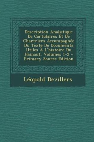 Cover of Description Analytique de Cartulaires Et de Chartriers Accompagnee Du Texte de Documents Utiles A L'Histoire Du Hainaut, Volumes 1-2 - Primary Source Edition