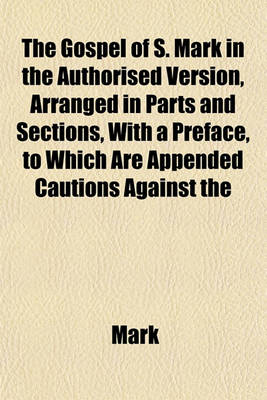 Book cover for The Gospel of S. Mark in the Authorised Version, Arranged in Parts and Sections, with a Preface, to Which Are Appended Cautions Against the