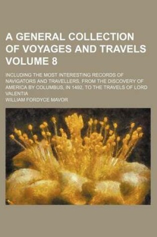 Cover of A General Collection of Voyages and Travels Volume 8; Including the Most Interesting Records of Navigators and Travellers, from the Discovery of America by Columbus, in 1492, to the Travels of Lord Valentia