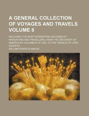 Book cover for A General Collection of Voyages and Travels Volume 8; Including the Most Interesting Records of Navigators and Travellers, from the Discovery of America by Columbus, in 1492, to the Travels of Lord Valentia