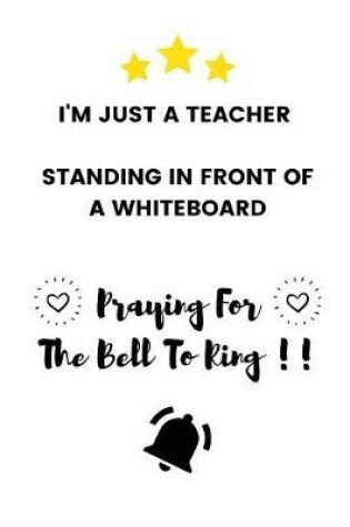 Cover of I'm Just A Teacher Standing In Front Of A Whiteboard Praying For The Bell To Ring