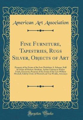 Book cover for Fine Furniture, Tapestries, Rugs Silver, Objects of Art: Property of the Estate of the Late Madeleine A. Scheuer, Sold by Order of Herbert Abraham, Arthur Galston an Walter Frank, Executors; Property of the Estate of the Late William Mitchell, Sold by Ord