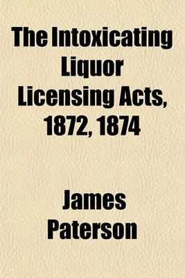 Book cover for The Intoxicating Liquor Licensing Acts, 1872, 1874; With All the Alehouse, Beerhouse, Refreshment House, Wine and Beerhouse, Inland Revenue, and Sunday Closing Acts Relating Thereto. with Introduction, Notes and Index