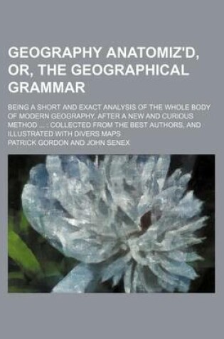 Cover of Geography Anatomiz'd, Or, the Geographical Grammar; Being a Short and Exact Analysis of the Whole Body of Modern Geography, After a New and Curious Method Collected from the Best Authors, and Illustrated with Divers Maps