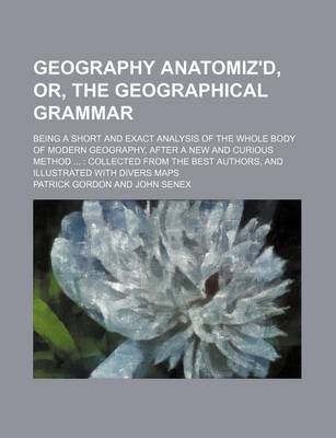 Book cover for Geography Anatomiz'd, Or, the Geographical Grammar; Being a Short and Exact Analysis of the Whole Body of Modern Geography, After a New and Curious Method Collected from the Best Authors, and Illustrated with Divers Maps