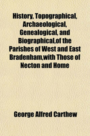 Cover of History, Topographical, Archaeological, Genealogical, and Biographical, of the Parishes of West and East Bradenham, with Those of Necton and Home