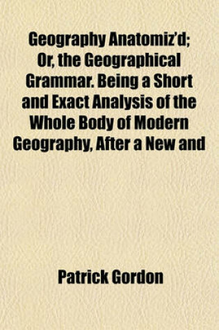 Cover of Geography Anatomiz'd; Or, the Geographical Grammar. Being a Short and Exact Analysis of the Whole Body of Modern Geography, After a New and