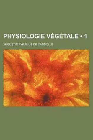 Cover of Physiologie Vegetale (1); Ou Exposition Des Forces Et Des Fonctions Vitales Des Vegetaux