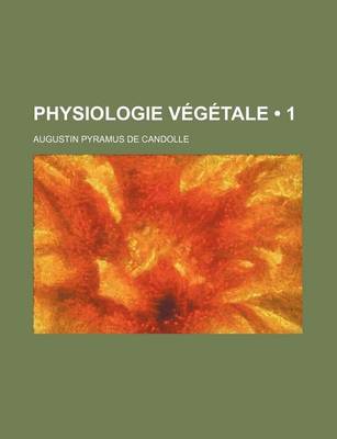 Book cover for Physiologie Vegetale (1); Ou Exposition Des Forces Et Des Fonctions Vitales Des Vegetaux