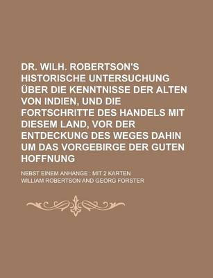 Book cover for Dr. Wilh. Robertson's Historische Untersuchung Uber Die Kenntnisse Der Alten Von Indien, Und Die Fortschritte Des Handels Mit Diesem Land, VOR Der Entdeckung Des Weges Dahin Um Das Vorgebirge Der Guten Hoffnung; Nebst Einem Anhange