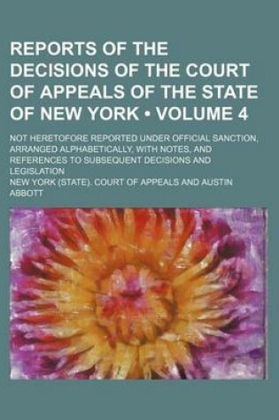 Cover of Reports of the Decisions of the Court of Appeals of the State of New York (Volume 4); Not Heretofore Reported Under Official Sanction, Arranged Alphabetically, with Notes, and References to Subsequent Decisions and Legislation