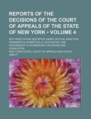 Book cover for Reports of the Decisions of the Court of Appeals of the State of New York (Volume 4); Not Heretofore Reported Under Official Sanction, Arranged Alphabetically, with Notes, and References to Subsequent Decisions and Legislation