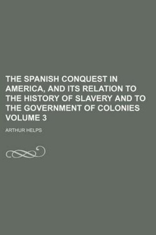 Cover of The Spanish Conquest in America, and Its Relation to the History of Slavery and to the Government of Colonies Volume 3