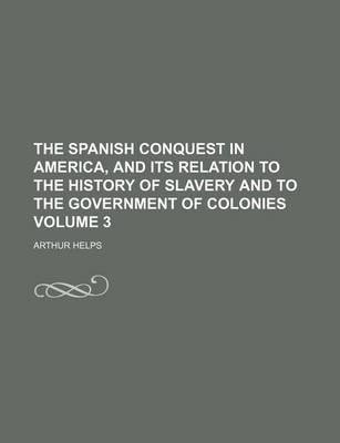 Book cover for The Spanish Conquest in America, and Its Relation to the History of Slavery and to the Government of Colonies Volume 3