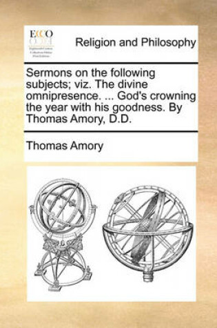 Cover of Sermons on the Following Subjects; Viz. the Divine Omnipresence. ... God's Crowning the Year with His Goodness. by Thomas Amory, D.D.