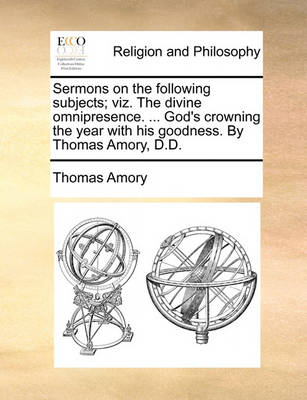 Book cover for Sermons on the Following Subjects; Viz. the Divine Omnipresence. ... God's Crowning the Year with His Goodness. by Thomas Amory, D.D.