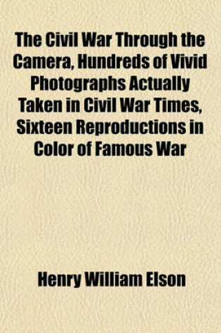 Cover of The Civil War Through the Camera, Hundreds of Vivid Photographs Actually Taken in Civil War Times, Sixteen Reproductions in Color of Famous War