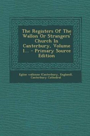 Cover of The Registers Of The Wallon Or Strangers' Church In Canterbury, Volume 1... - Primary Source Edition