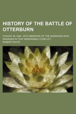 Cover of History of the Battle of Otterburn; Fought in 1388 with Memoirs of the Warriors Who Engaged in That Memorable Conflict