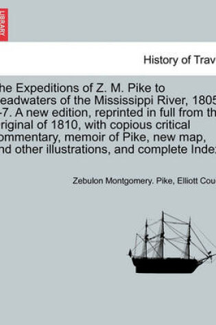 Cover of The Expeditions of Z. M. Pike to Headwaters of the Mississippi River, 1805-6-7. a New Edition, Reprinted in Full from the Original of 1810, with Copious Critical Commentary, Memoir of Pike, New Map... and Complete Index. Vol. I. a New Edition.