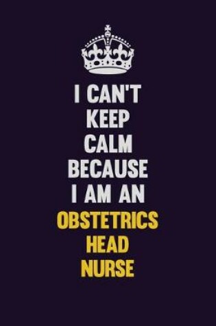 Cover of I can't Keep Calm Because I Am An Obstetrics head nurse