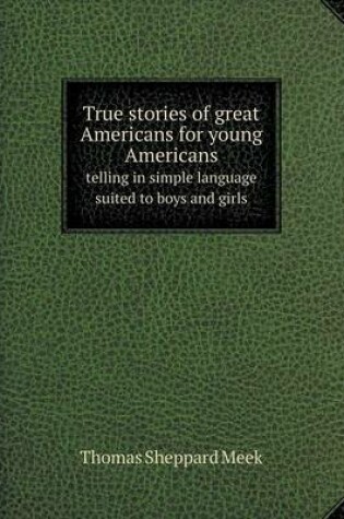 Cover of True stories of great Americans for young Americans telling in simple language suited to boys and girls