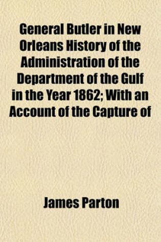 Cover of General Butler in New Orleans History of the Administration of the Department of the Gulf in the Year 1862; With an Account of the Capture of