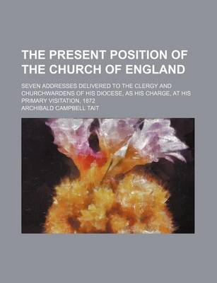 Book cover for The Present Position of the Church of England; Seven Addresses Delivered to the Clergy and Churchwardens of His Diocese, as His Charge, at His Primary