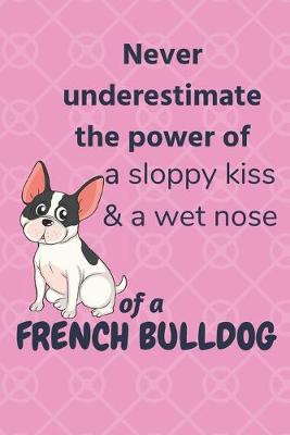 Book cover for Never underestimate the power of a sloppy kiss & a wet nose of a French Bulldog