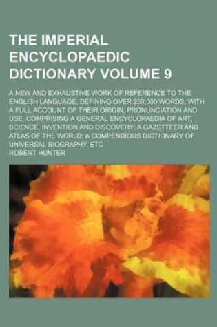 Cover of The Imperial Encyclopaedic Dictionary Volume 9; A New and Exhaustive Work of Reference to the English Language, Defining Over 250,000 Words, with a Full Account of Their Origin, Pronunciation and Use. Comprising a General Encyclopaedia of Art, Science, I