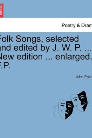 Cover of Folk Songs, selected and edited by J. W. P. ... New edition ... enlarged. F.P.