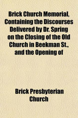 Cover of Brick Church Memorial, Containing the Discourses Delivered by Dr. Spring on the Closing of the Old Church in Beekman St., and the Opening of