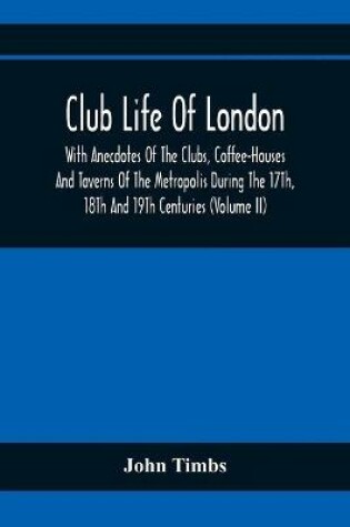 Cover of Club Life Of London, With Anecdotes Of The Clubs, Coffee-Houses And Taverns Of The Metropolis During The 17Th, 18Th And 19Th Centuries (Volume Ii)