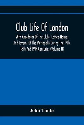 Book cover for Club Life Of London, With Anecdotes Of The Clubs, Coffee-Houses And Taverns Of The Metropolis During The 17Th, 18Th And 19Th Centuries (Volume Ii)