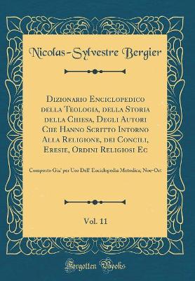 Book cover for Dizionario Enciclopedico Della Teologia, Della Storia Della Chiesa, Degli Autori Che Hanno Scritto Intorno Alla Religione, Dei Concili, Eresie, Ordini Religiosi Ec, Vol. 11