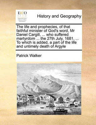 Book cover for The life and prophecies, of that faithful minister of God's word, Mr Daniel Cargill, ... who suffered martyrdom ... the 27th July, 1681, ... To which is added, a part of the life and untimely death of Argyle