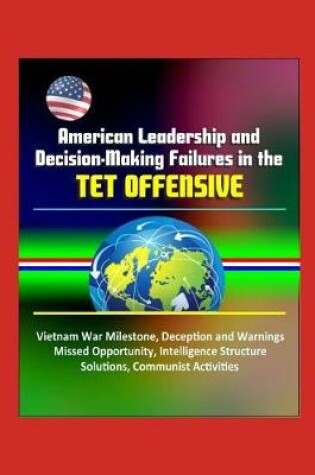 Cover of American Leadership and Decision-Making Failures in the Tet Offensive - Vietnam War Milestone, Deception and Warnings, Missed Opportunity, Intelligence Structure, Solutions, Communist Activities