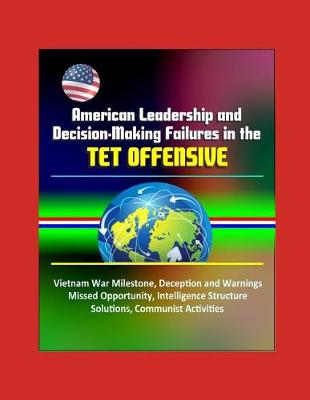 Book cover for American Leadership and Decision-Making Failures in the Tet Offensive - Vietnam War Milestone, Deception and Warnings, Missed Opportunity, Intelligence Structure, Solutions, Communist Activities