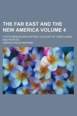 Cover of The Far East and the New America Volume 4; A Picturesque and Historic Account of These Lands and Peoples