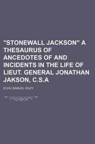 Cover of "Stonewall Jackson" a Thesaurus of Ancedotes of and Incidents in the Life of Lieut. General Jonathan Jakson, C.S.a