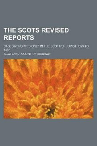 Cover of The Scots Revised Reports; Cases Reported Only in the Scottish Jurist 1829 to 1865