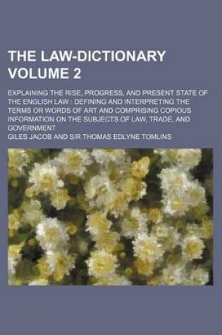 Cover of The Law-Dictionary Volume 2; Explaining the Rise, Progress, and Present State of the English Law Defining and Interpreting the Terms or Words of Art and Comprising Copious Information on the Subjects of Law, Trade, and Government