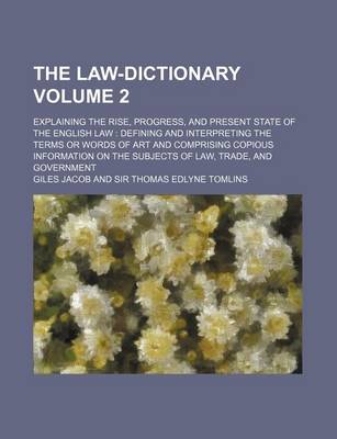 Book cover for The Law-Dictionary Volume 2; Explaining the Rise, Progress, and Present State of the English Law Defining and Interpreting the Terms or Words of Art and Comprising Copious Information on the Subjects of Law, Trade, and Government