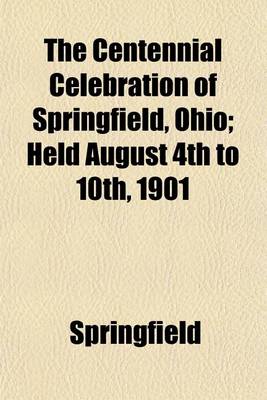 Book cover for The Centennial Celebration of Springfield, Ohio; Held August 4th to 10th, 1901