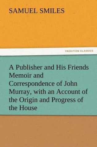 Cover of A Publisher and His Friends Memoir and Correspondence of John Murray, with an Account of the Origin and Progress of the House