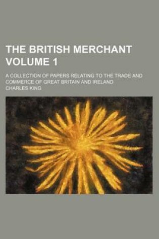 Cover of The British Merchant Volume 1; A Collection of Papers Relating to the Trade and Commerce of Great Britain and Ireland