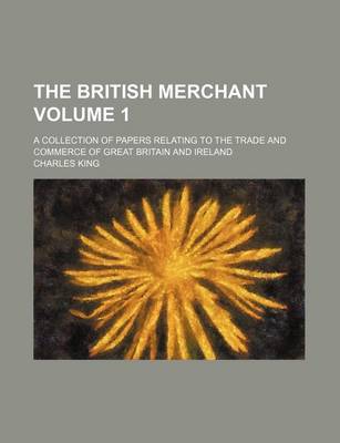 Book cover for The British Merchant Volume 1; A Collection of Papers Relating to the Trade and Commerce of Great Britain and Ireland