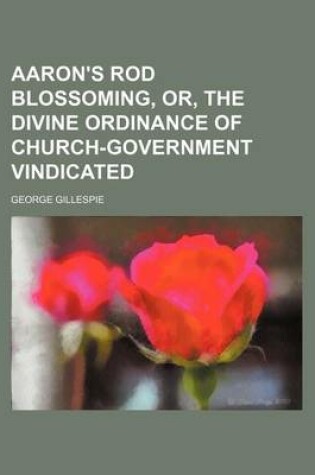 Cover of Aaron's Rod Blossoming, Or, the Divine Ordinance of Church-Government Vindicated